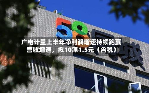 广电计量上半年净利润增速持续跑赢营收增速，拟10派1.5元（含税）-第2张图片
