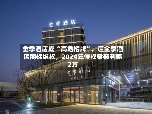 金季酒店成 “高危招牌”，遭全季酒店商标维权，2024年侵权案被判赔2万-第2张图片