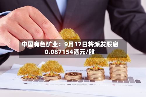 中国有色矿业：9月17日将派发股息0.087154港元/股-第1张图片
