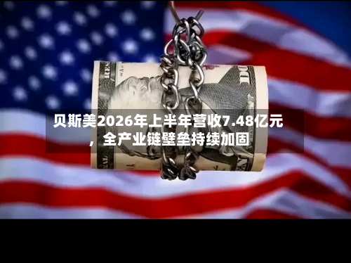 贝斯美2026年上半年营收7.48亿元	，全产业链壁垒持续加固-第1张图片