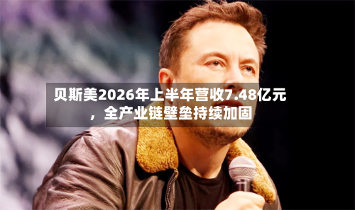 贝斯美2026年上半年营收7.48亿元，全产业链壁垒持续加固-第3张图片