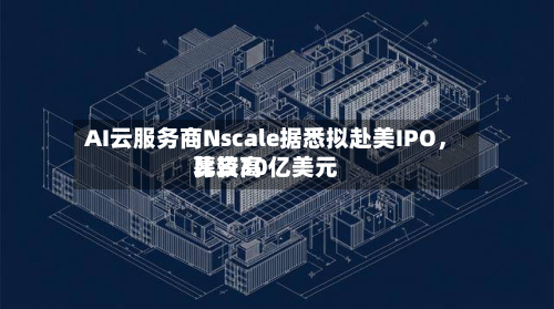 AI云服务商Nscale据悉拟赴美IPO，比较高募资30亿美元-第2张图片