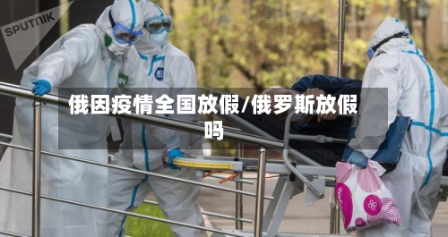 俄因疫情全国放假/俄罗斯放假吗-第2张图片