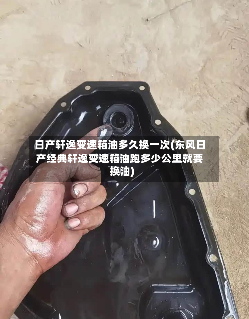 日产轩逸变速箱油多久换一次(东风日产经典轩逸变速箱油跑多少公里就要换油)