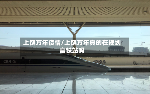 上饶万年疫情/上饶万年真的在规划高铁站吗-第2张图片