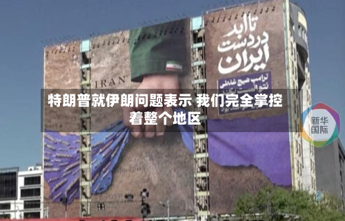 特朗普就伊朗问题表示 我们完全掌控着整个地区