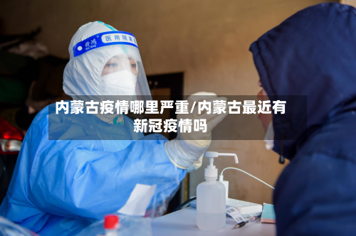 内蒙古疫情哪里严重/内蒙古最近有新冠疫情吗