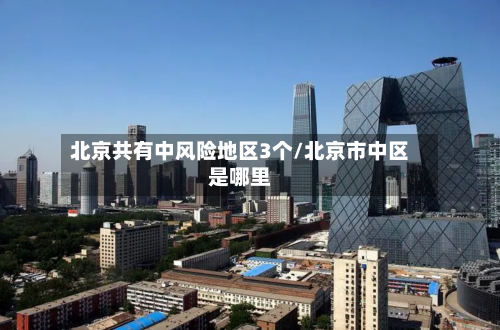 北京共有中风险地区3个/北京市中区是哪里