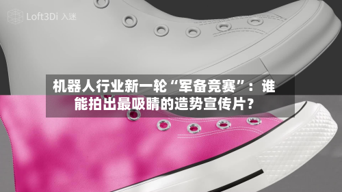 机器人行业新一轮“军备竞赛”：谁能拍出最吸睛的造势宣传片？