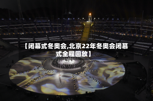 【闭幕式冬奥会,北京22年冬奥会闭慕式全程回放】-第3张图片