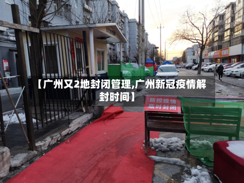 【广州又2地封闭管理,广州新冠疫情解封时间】