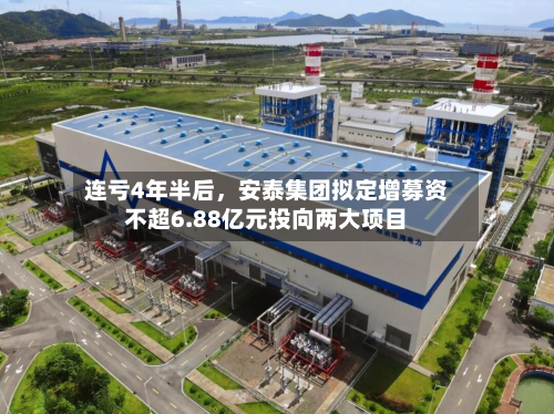 连亏4年半后，安泰集团拟定增募资不超6.88亿元投向两大项目-第1张图片