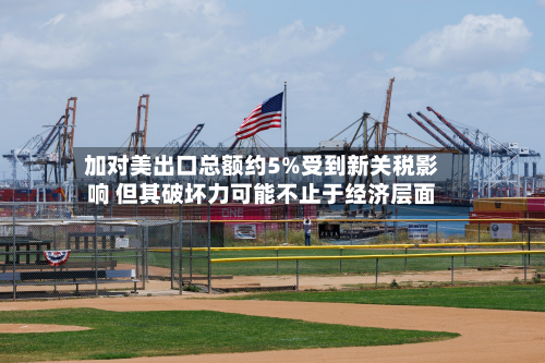 加对美出口总额约5%受到新关税影响 但其破坏力可能不止于经济层面-第2张图片