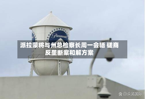 派拉蒙将与州总检察长周一会晤 磋商反垄断案和解方案-第3张图片