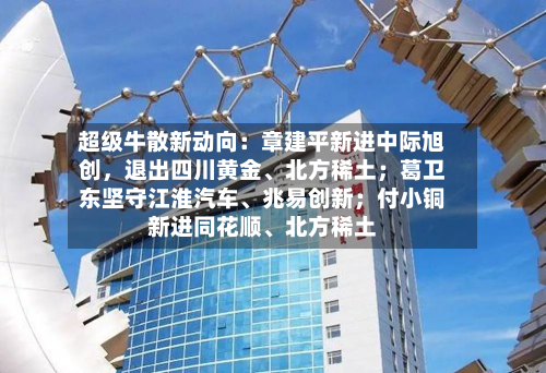 超级牛散新动向：章建平新进中际旭创，退出四川黄金、北方稀土；葛卫东坚守江淮汽车、兆易创新；付小铜新进同花顺、北方稀土