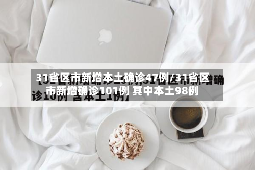 31省区市新增本土确诊47例/31省区市新增确诊101例 其中本土98例