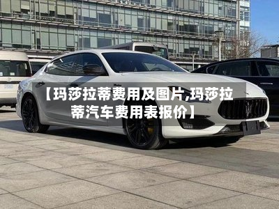 【玛莎拉蒂费用及图片,玛莎拉蒂汽车费用表报价】