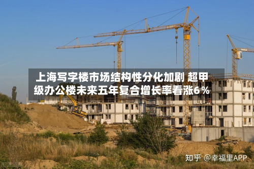 上海写字楼市场结构性分化加剧 超甲级办公楼未来五年复合增长率看涨6％-第1张图片
