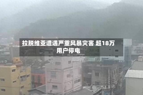 拉脱维亚遭遇严重风暴灾害 超18万用户停电