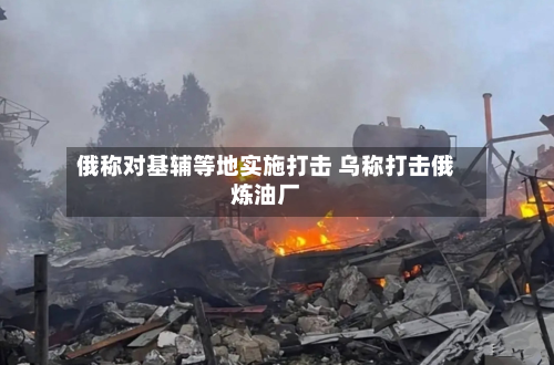 俄称对基辅等地实施打击 乌称打击俄炼油厂