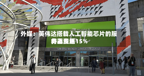 外媒：英伟达搭载人工智能芯片的服务器费用将上涨超15%-第1张图片