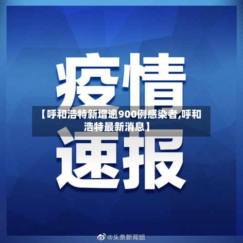 【呼和浩特新增逾900例感染者,呼和浩特最新消息】