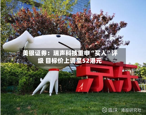 美银证券：瑞声科技重申“买入”评级 目标价上调至52港元-第2张图片