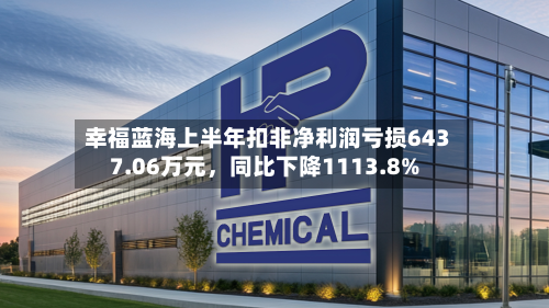 幸福蓝海上半年扣非净利润亏损6437.06万元，同比下降1113.8%-第2张图片