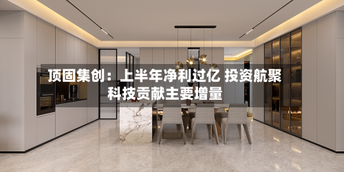 顶固集创：上半年净利过亿 投资航聚科技贡献主要增量-第3张图片
