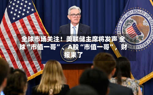 全球市场关注！美联储主席将发声 全球“市值一哥”、A股“市值一哥”，财报来了