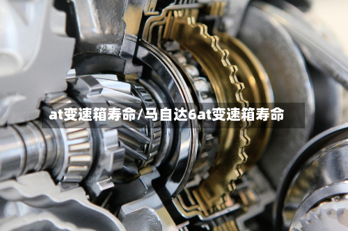 at变速箱寿命/马自达6at变速箱寿命-第2张图片