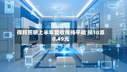得邦照明上半年营收保持平稳 拟10派0.49元-第1张图片