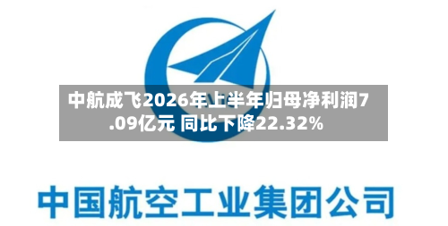 中航成飞2026年上半年归母净利润7.09亿元 同比下降22.32%-第3张图片