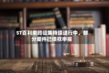 ST百利索赔征集持续进行中，部分案件已债权申报-第2张图片