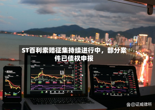 ST百利索赔征集持续进行中，部分案件已债权申报-第3张图片