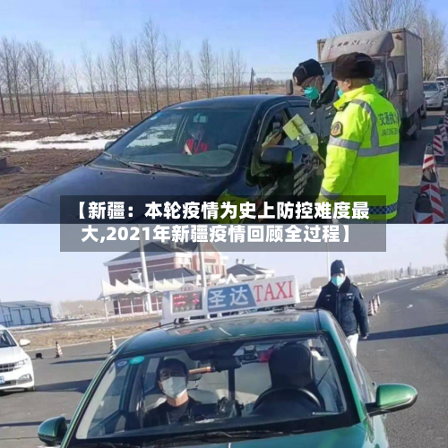 【新疆：本轮疫情为史上防控难度最大,2021年新疆疫情回顾全过程】