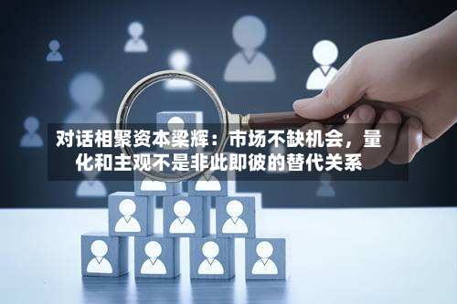 对话相聚资本梁辉：市场不缺机会，量化和主观不是非此即彼的替代关系-第3张图片