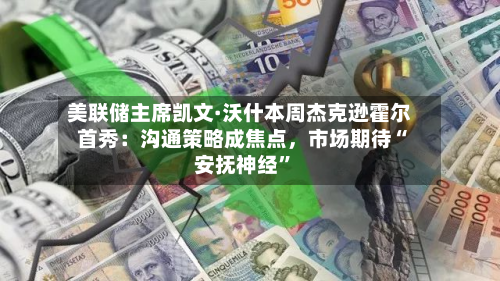 美联储主席凯文·沃什本周杰克逊霍尔首秀：沟通策略成焦点，市场期待“安抚神经	”-第3张图片
