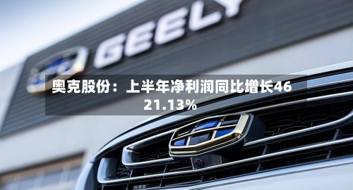 奥克股份：上半年净利润同比增长4621.13%-第1张图片