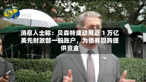 消息人士称：贝森特或动用近 1 万亿美元财政部一般账户	，为债券回购提供资金-第2张图片