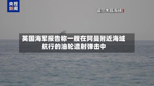 英国海军报告称一艘在阿曼附近海域航行的油轮遭射弹击中-第1张图片
