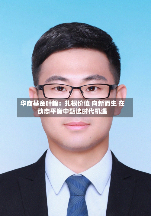 华商基金叶峰：扎根价值 向新而生 在动态平衡中甄选时代机遇-第3张图片