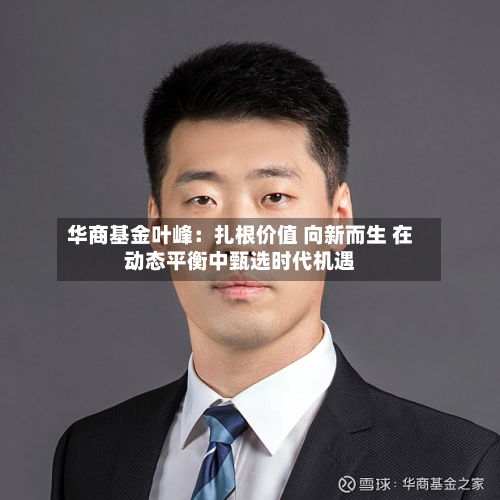 华商基金叶峰：扎根价值 向新而生 在动态平衡中甄选时代机遇-第2张图片