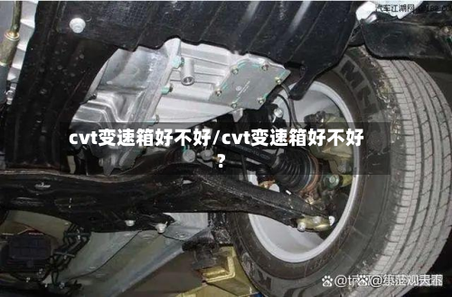 cvt变速箱好不好/cvt变速箱好不好?-第2张图片