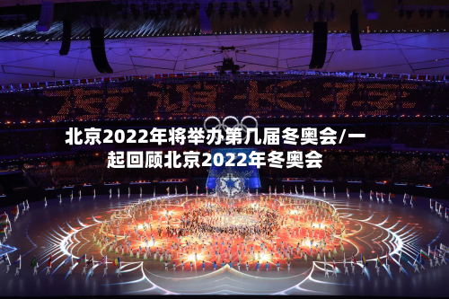 北京2022年将举办第几届冬奥会/一起回顾北京2022年冬奥会