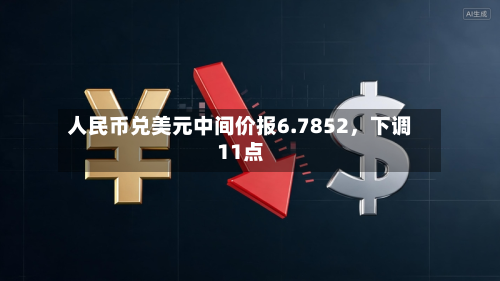 人民币兑美元中间价报6.7852，下调11点-第2张图片