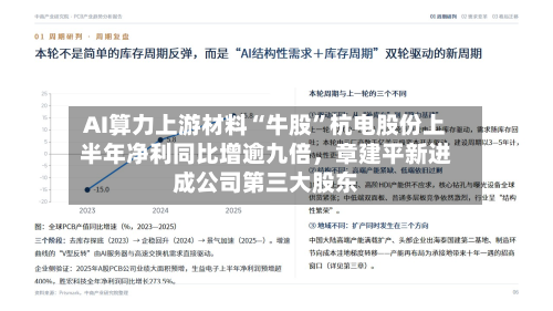 AI算力上游材料“牛股	”杭电股份上半年净利同比增逾九倍	，章建平新进成公司第三大股东-第2张图片