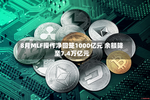 8月MLF操作净回笼1000亿元 余额降至7.4万亿元