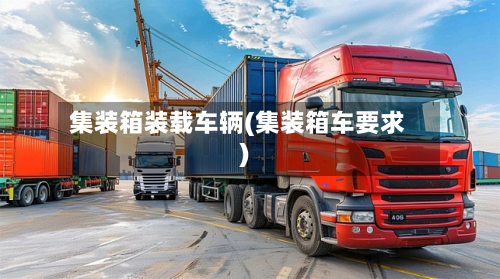 集装箱装载车辆(集装箱车要求)-第3张图片