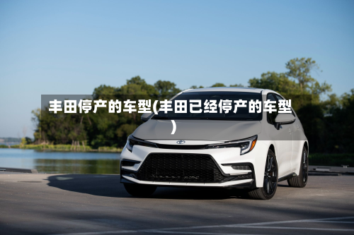 丰田停产的车型(丰田已经停产的车型)-第3张图片
